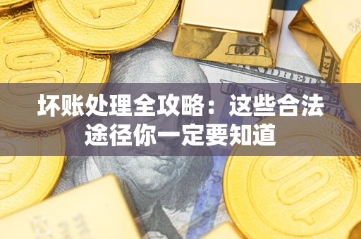济南坏账处理全攻略：这些合法途径你一定要知道