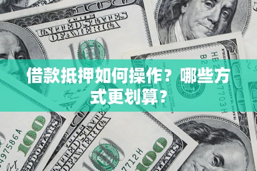济南借款抵押如何操作？哪些方式更划算？