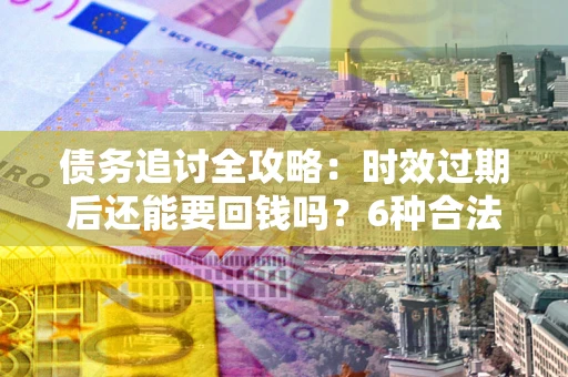济南债务追讨全攻略：时效过期后还能要回钱吗？6种合法手段助你维权