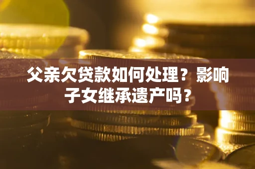 济南父亲欠贷款如何处理?影响子女继承遗产吗? 济南父亲欠贷款如何处理?影响子女继承遗产吗?