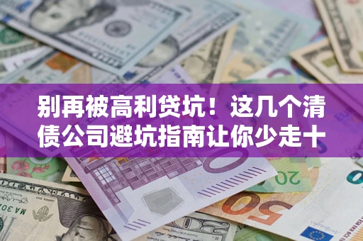 济南别再被高利贷坑！这几个清债公司避坑指南让你少走十年弯路
