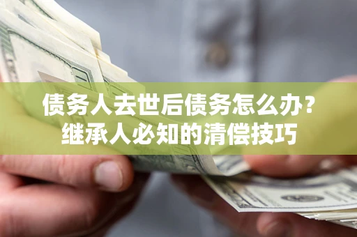 济南债务人去世后债务怎么办？继承人必知的清偿技巧