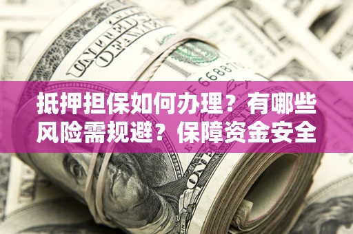 济南抵押担保如何办理？有哪些风险需规避？保障资金安全