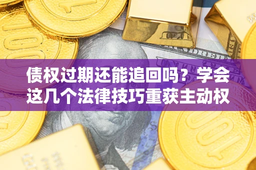 济南债权过期还能追回吗？学会这几个法律技巧重获主动权