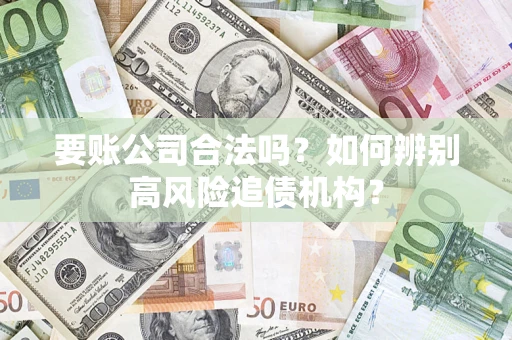 济南要账公司合法吗？如何辨别高风险追债机构？