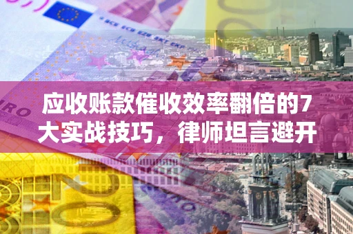济南应收账款催收效率翻倍的7大实战技巧，律师坦言避开这些法律雷区最关键