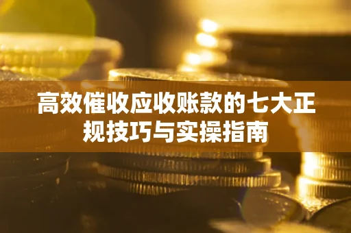 济南高效催收应收账款的七大正规技巧与实操指南