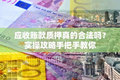 济南应收账款质押真的合法吗？实操攻略手把手教你