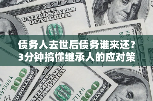 济南债务人去世后债务谁来还？3分钟搞懂继承人的应对策略