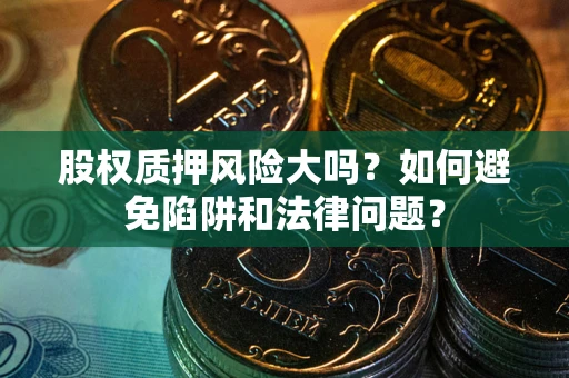 济南股权质押风险大吗？如何避免陷阱和法律问题？
