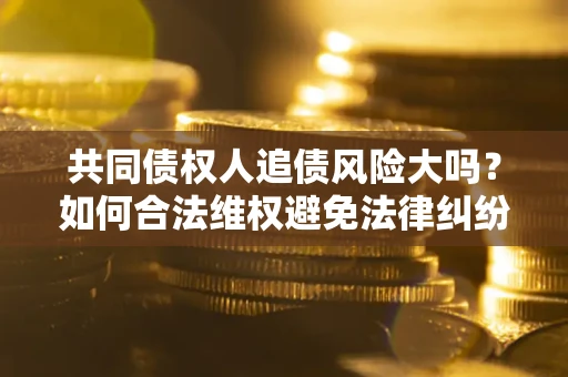 济南共同债权人追债风险大吗？如何合法维权避免法律纠纷？