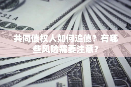 济南共同债权人如何追债？有哪些风险需要注意？