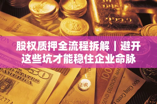 济南股权质押全流程拆解｜避开这些坑才能稳住企业命脉