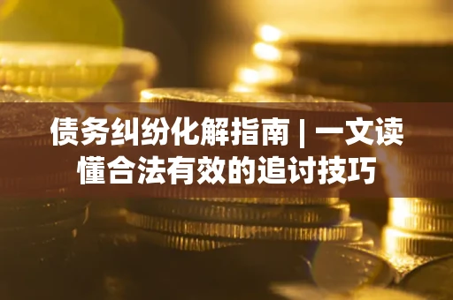 济南债务纠纷化解指南 | 一文读懂合法有效的追讨技巧