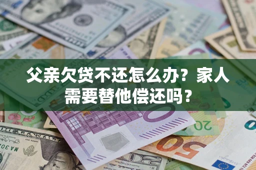 济南父亲欠贷不还怎么办？家人需要替他偿还吗？