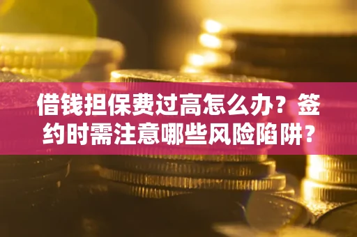 济南借钱担保费过高怎么办？签约时需注意哪些风险陷阱？