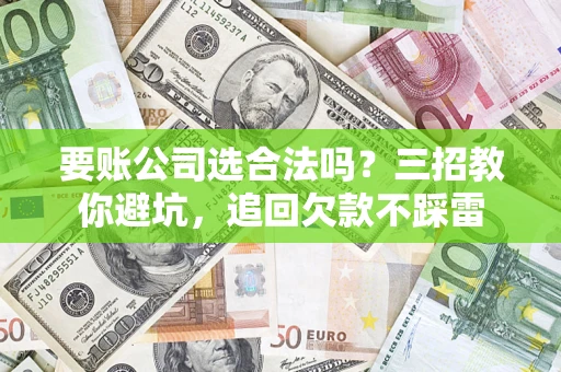 济南要账公司选合法吗？三招教你避坑，追回欠款不踩雷