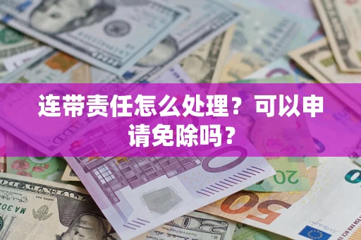 济南连带责任怎么处理？可以申请免除吗？