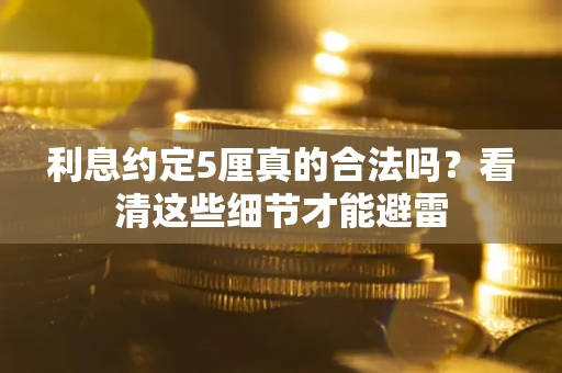 济南利息约定5厘真的合法吗？看清这些细节才能避雷