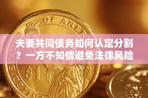 济南夫妻共同债务如何认定分割？一方不知情避免法律风险必看！