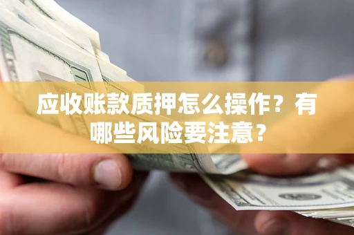济南应收账款质押怎么操作？有哪些风险要注意？