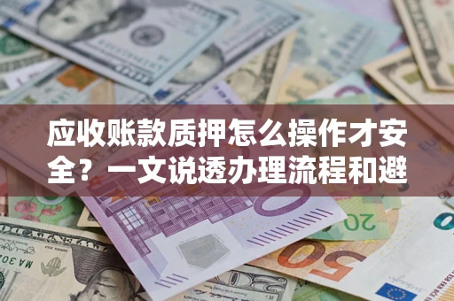 济南应收账款质押怎么操作才安全？一文说透办理流程和避险绝招